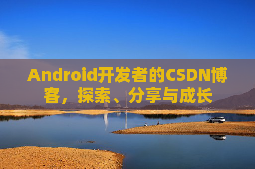 Android开发者的CSDN博客,探索、分享与成长
